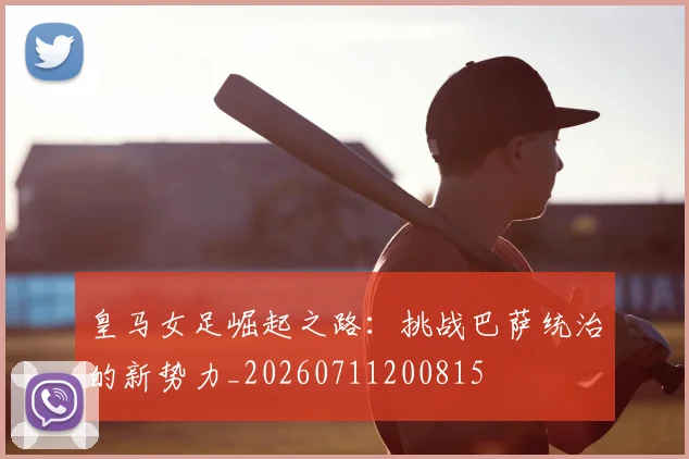 皇马女足崛起之路：挑战巴萨统治的新势力_20260711200815